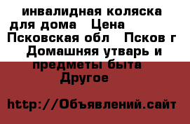 инвалидная коляска для дома › Цена ­ 5 000 - Псковская обл., Псков г. Домашняя утварь и предметы быта » Другое   